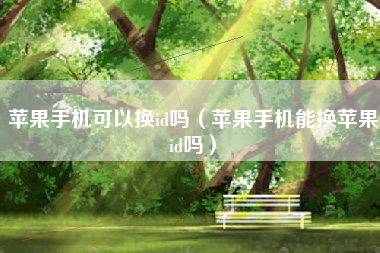 苹果手机可以换id吗(苹果手机能换苹果id吗)